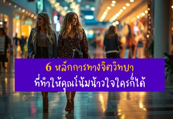 6 หลักการทางจิตวิทยาที่ทำให้คุณโน้มน้าวใจใครก็ได้